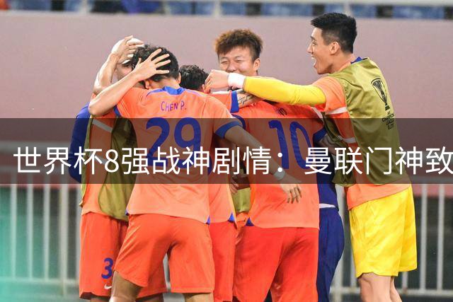 世界杯8强战神剧情：曼联门神致命失误 阿森纳奇兵绝杀 黄金一代落幕