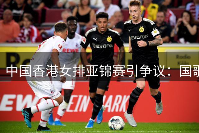中国香港女排亚锦赛引争议：国歌环节集体沉默 赛后与日本队亲密互动