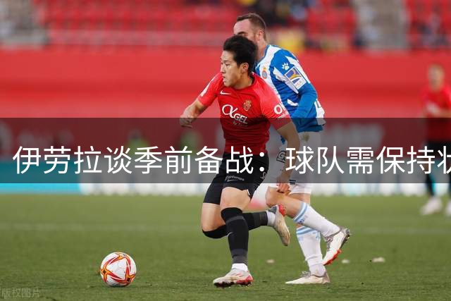 伊劳拉谈季前备战：球队需保持状态延续性 期待阿劳霍融入