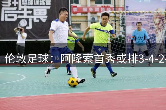 伦敦足球：阿隆索首秀或排3-4-2-1，詹姆斯踢中卫