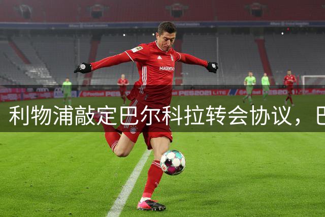 利物浦敲定巴尔科拉转会协议，巴黎高额报价成关键阻碍