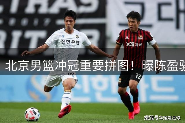 北京男篮冲冠重要拼图！曝陈盈骏与首钢达成2年D类顶薪合同续约
