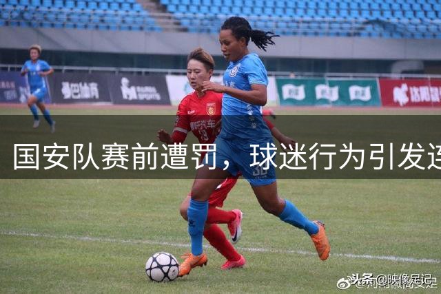 国安队赛前遭罚，球迷行为引发连锁处罚