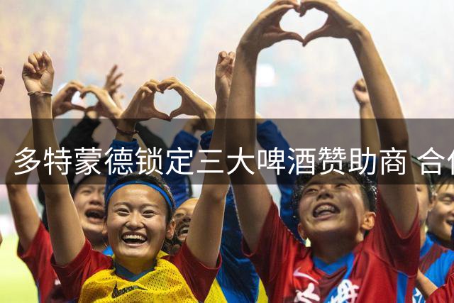 多特蒙德锁定三大啤酒赞助商 合作期将延续至2031年