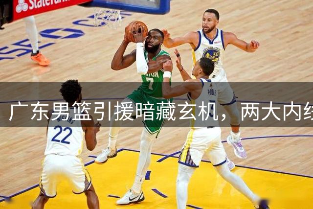 广东男篮引援暗藏玄机，两大内线助力争冠之路