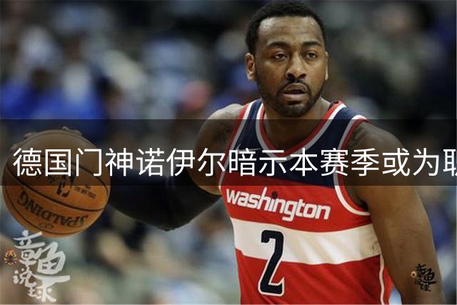 德国门神诺伊尔暗示本赛季或为职业生涯最终章