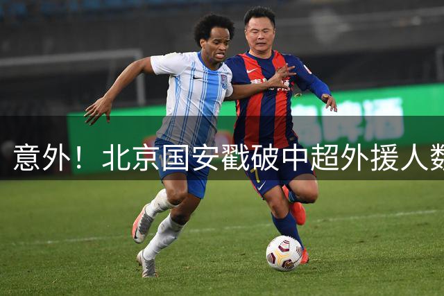 意外！北京国安戳破中超外援人数天花板：全队8外援+1非血缘归化