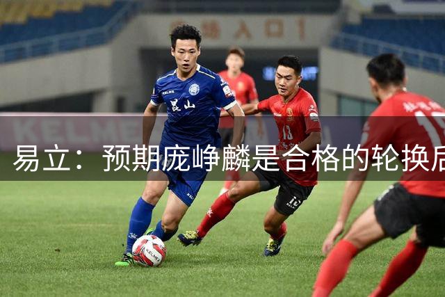 易立：预期庞峥麟是合格的轮换后卫 没想到他这么快成为后场核心