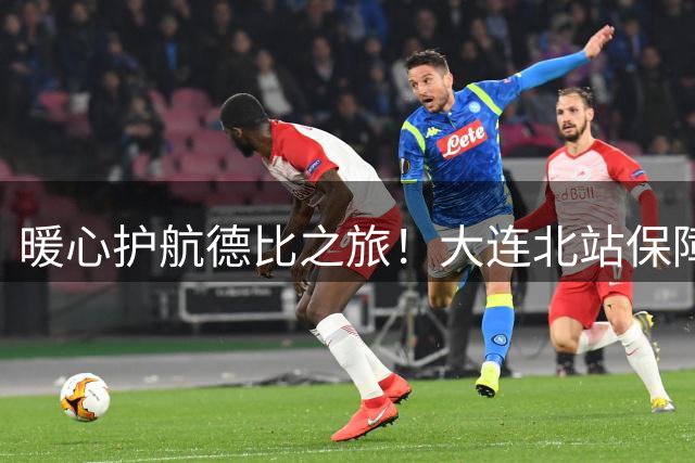 暖心护航德比之旅！大连北站保障球迷顺畅出行