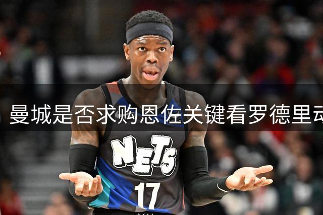 曼城是否求购恩佐关键看罗德里动向 蓝军设限影响有限