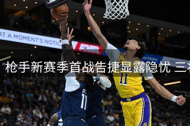 枪手新赛季首战告捷显露隐忧 三将联袂闪耀难掩阵容短板