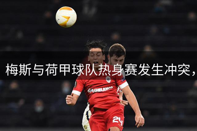 梅斯与荷甲球队热身赛发生冲突，女主裁劝架时遭遇脑震荡