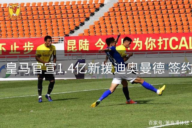皇马官宣1.4亿新援迪奥曼德 签约7年亮相仪式隆重举行