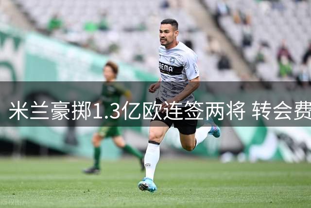 米兰豪掷1.3亿欧连签两将 转会费均超身价近倍
