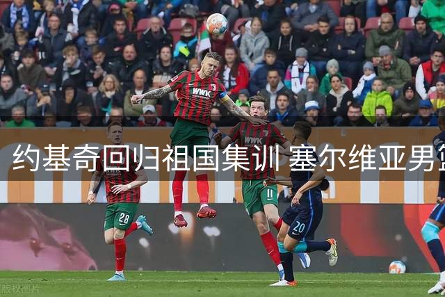 约基奇回归祖国集训 塞尔维亚男篮即将迎来多场关键战