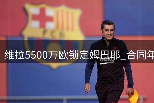 维拉5500万欧锁定姆巴耶 合同年限仍在商讨中