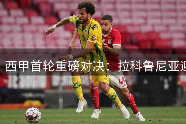 西甲首轮重磅对决：拉科鲁尼亚迎战埃尔切，谁将笑到最后？