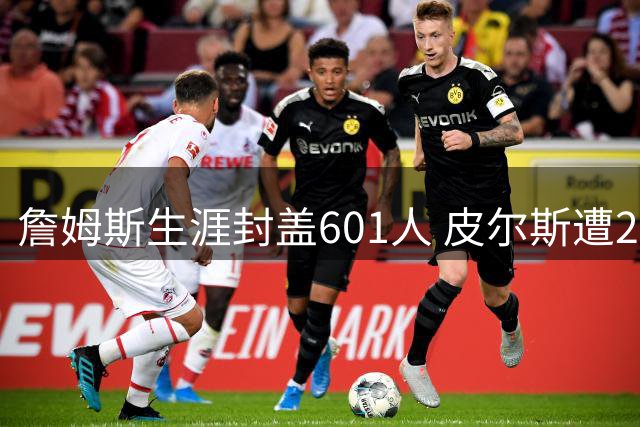 詹姆斯生涯封盖601人 皮尔斯遭23帽居首引热议