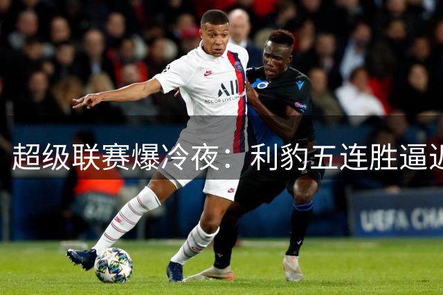 超级联赛爆冷夜：利豹五连胜逼近前四 哈镇终结12轮不胜魔咒