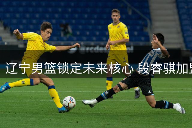 辽宁男篮锁定未来核心 段睿骐加盟成赵继伟最佳替补
