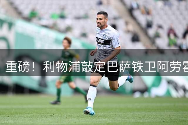 重磅！利物浦敲定巴萨铁卫阿劳霍 租借含强制买断条款