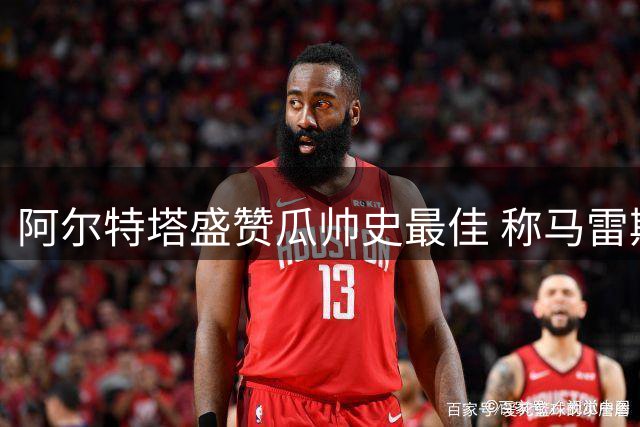 阿尔特塔盛赞瓜帅史最佳 称马雷斯卡实力相当