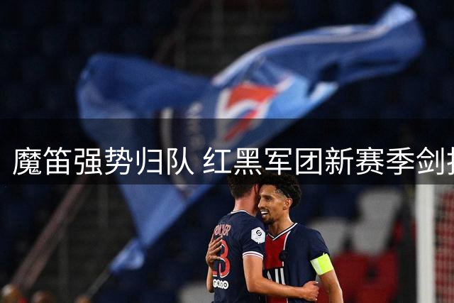 魔笛强势归队 红黑军团新赛季剑指双冠王