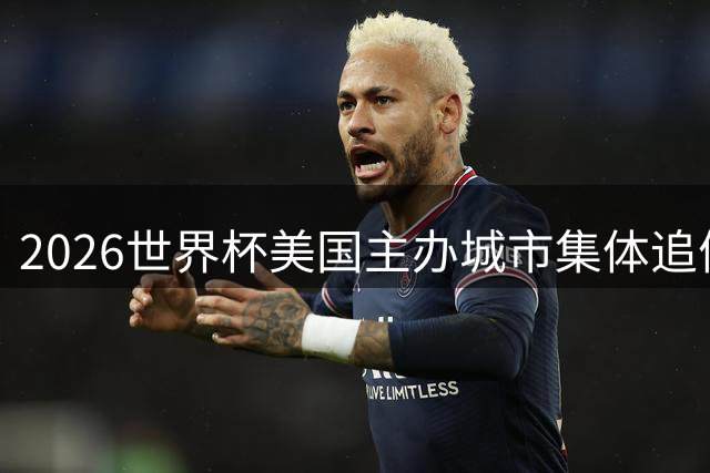 2026世界杯美国主办城市集体追债 FIFA千万美元"遗产基金"承诺成空头支票