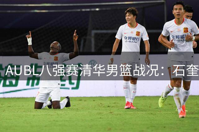 AUBL八强赛清华男篮战况：石奎全面表现助球队三节战平菲大