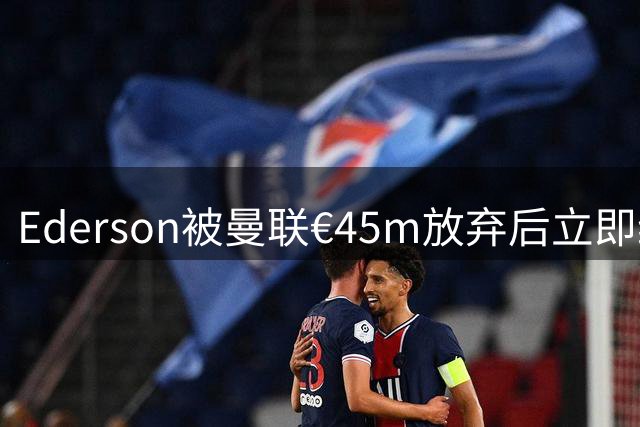 Ederson被曼联€45m放弃后立即续约亚特兰大至2031年