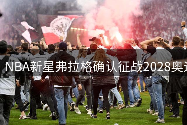 NBA新星弗拉格确认征战2028奥运 21岁小将担纲美国男篮未来核心